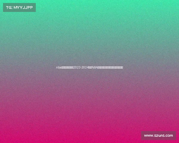 nba球队赛事对阵表—2023-2024赛季NBA全联盟球队赛事对阵日程安排全面解析 nba球队赛事对阵表—2023-2024赛季NBA全联盟球队赛事对阵日程安排全面解析